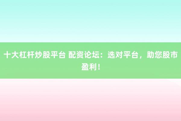 十大杠杆炒股平台 配资论坛：选对平台，助您股市盈利！