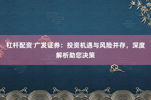杠杆配资 广发证券：投资机遇与风险并存，深度解析助您决策
