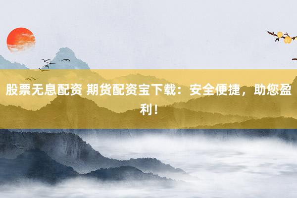 股票无息配资 期货配资宝下载：安全便捷，助您盈利！
