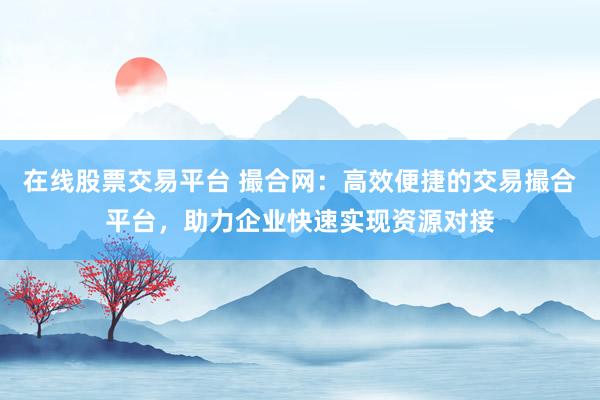 在线股票交易平台 撮合网：高效便捷的交易撮合平台，助力企业快速实现资源对接