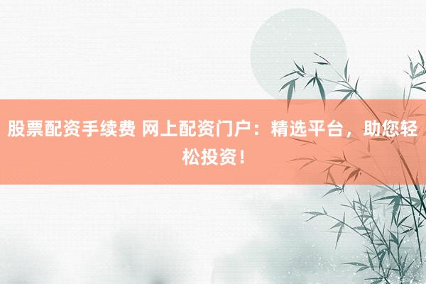 股票配资手续费 网上配资门户:精选平台,助您轻松投资!