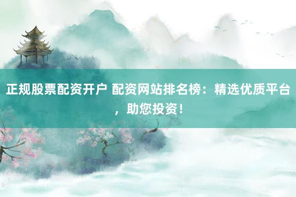 正规股票配资开户 配资网站排名榜：精选优质平台，助您投资！