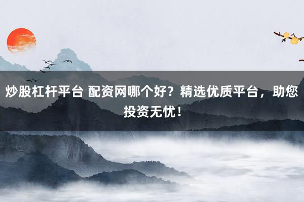 炒股杠杆平台 配资网哪个好？精选优质平台，助您投资无忧！