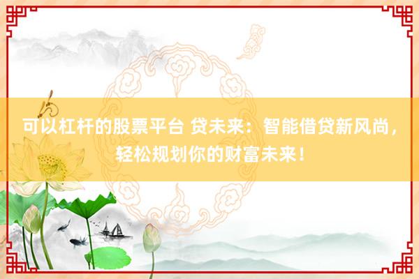 可以杠杆的股票平台 贷未来：智能借贷新风尚，轻松规划你的财富未来！