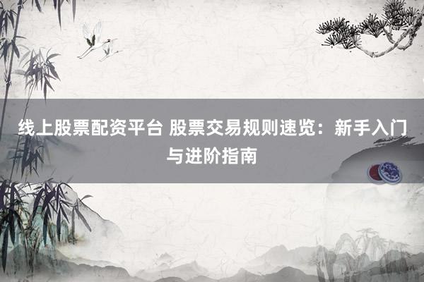 线上股票配资平台 股票交易规则速览：新手入门与进阶指南