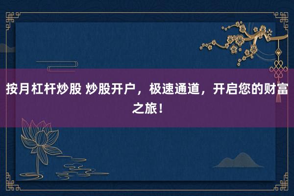 按月杠杆炒股 炒股开户，极速通道，开启您的财富之旅！