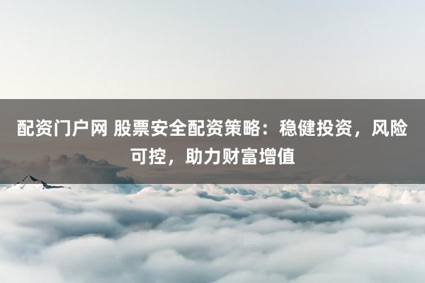 配资门户网 股票安全配资策略：稳健投资，风险可控，助力财富增值