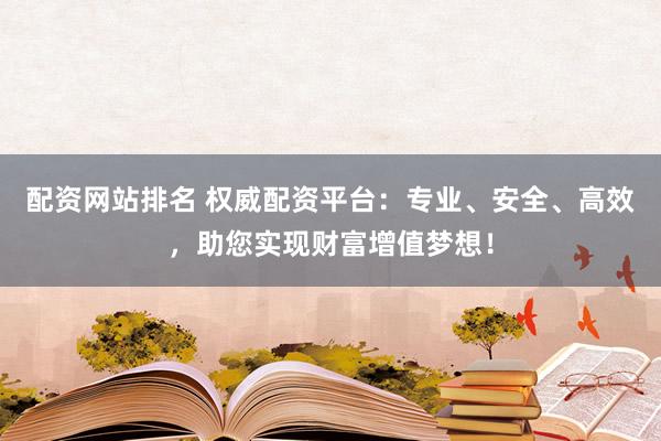 配资网站排名 权威配资平台：专业、安全、高效，助您实现财富增值梦想！