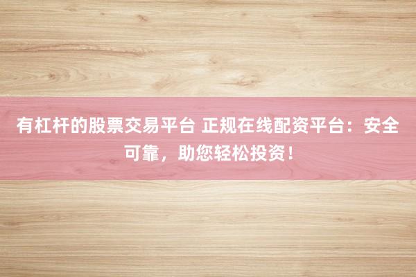 有杠杆的股票交易平台 正规在线配资平台：安全可靠，助您轻松投资！