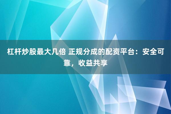 杠杆炒股最大几倍 正规分成的配资平台：安全可靠，收益共享