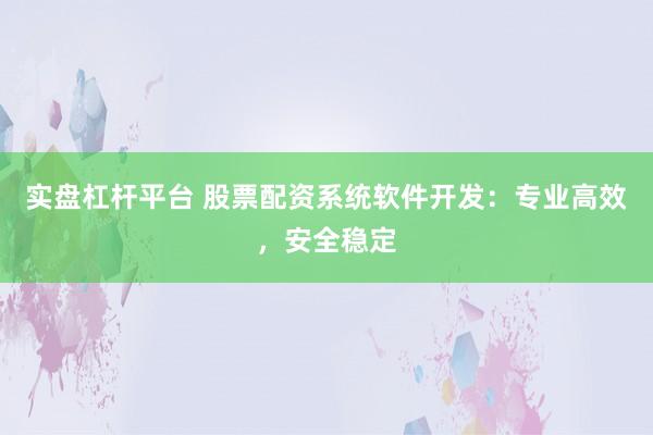 实盘杠杆平台 股票配资系统软件开发：专业高效，安全稳定