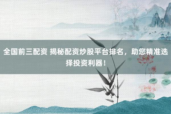 全国前三配资 揭秘配资炒股平台排名，助您精准选择投资利器！