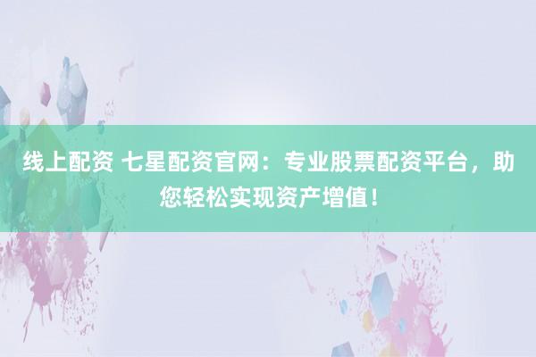 线上配资 七星配资官网：专业股票配资平台，助您轻松实现资产增值！