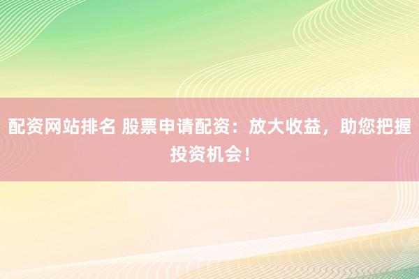 配资网站排名 股票申请配资：放大收益，助您把握投资机会！