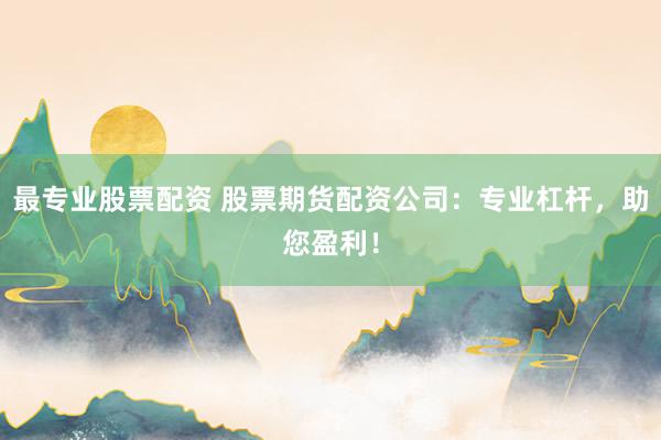 最专业股票配资 股票期货配资公司：专业杠杆，助您盈利！