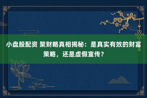 小盘股配资 聚财略真相揭秘：是真实有效的财富策略，还是虚假宣传？