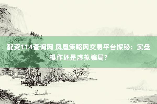 配资114查询网 凤凰策略网交易平台探秘：实盘操作还是虚拟骗局？