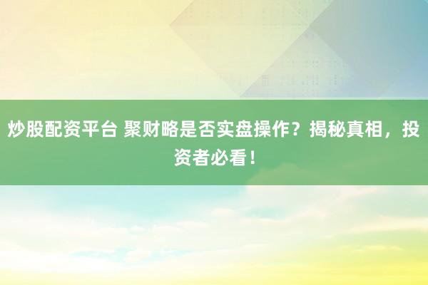 炒股配资平台 聚财略是否实盘操作？揭秘真相，投资者必看！
