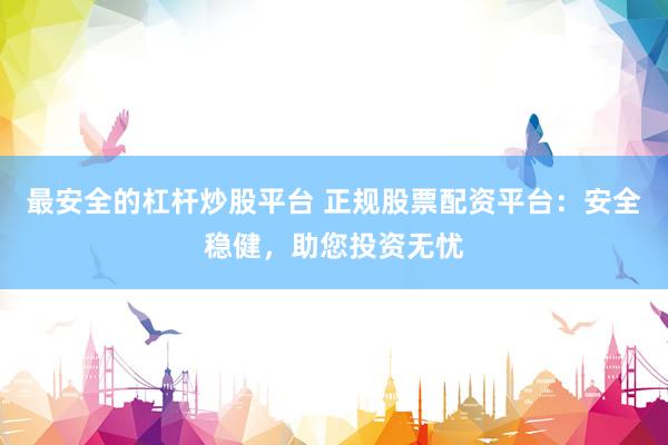 最安全的杠杆炒股平台 正规股票配资平台：安全稳健，助您投资无忧