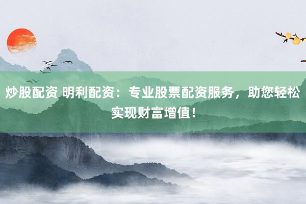炒股配资 明利配资：专业股票配资服务，助您轻松实现财富增值！