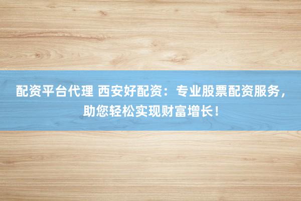 配资平台代理 西安好配资：专业股票配资服务，助您轻松实现财富增长！