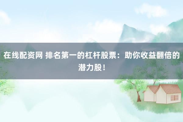在线配资网 排名第一的杠杆股票：助你收益翻倍的潜力股！