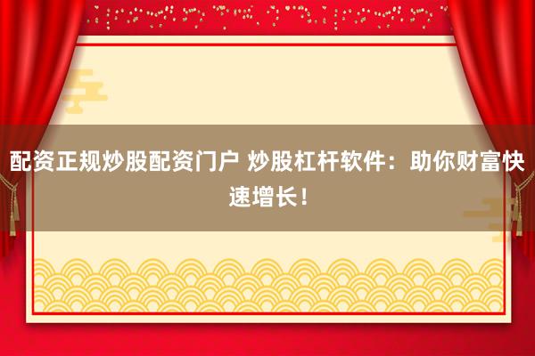 配资正规炒股配资门户 炒股杠杆软件：助你财富快速增长！