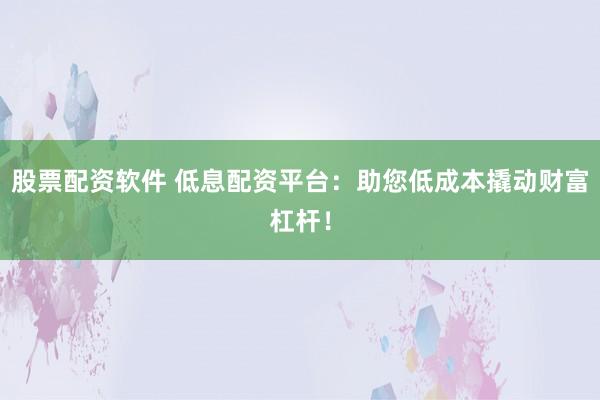 股票配资软件 低息配资平台：助您低成本撬动财富杠杆！
