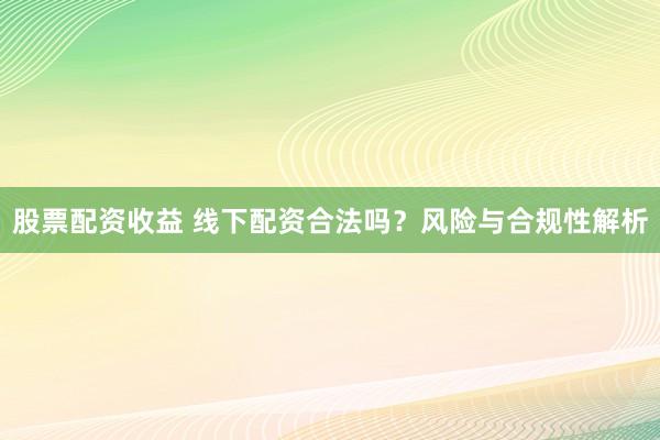 股票配资收益 线下配资合法吗？风险与合规性解析