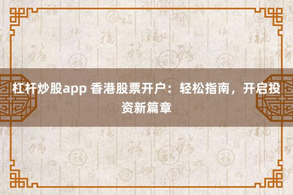杠杆炒股app 香港股票开户：轻松指南，开启投资新篇章