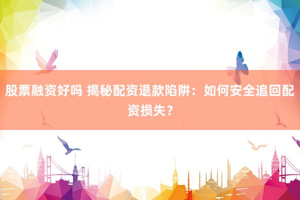 股票融资好吗 揭秘配资退款陷阱：如何安全追回配资损失？