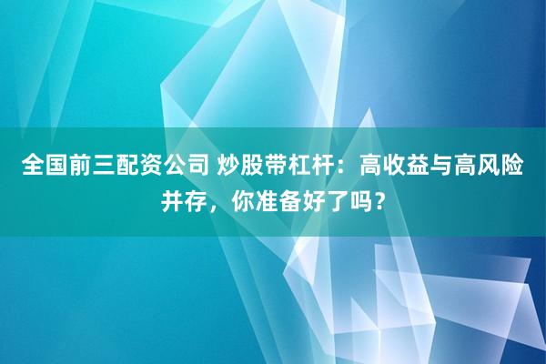 全国前三配资公司 炒股带杠杆：高收益与高风险并存，你准备好了吗？