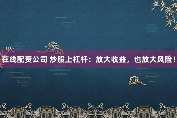 在线配资公司 炒股上杠杆：放大收益，也放大风险！