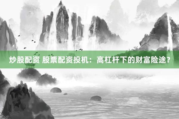 炒股配资 股票配资投机：高杠杆下的财富险途？