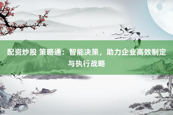 配资炒股 策略通：智能决策，助力企业高效制定与执行战略
