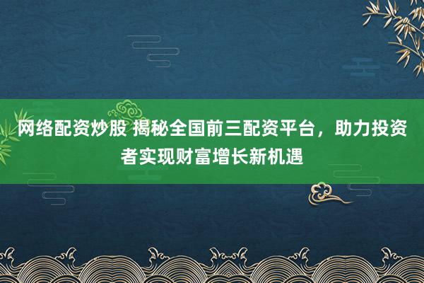 网络配资炒股 揭秘全国前三配资平台，助力投资者实现财富增长新机遇