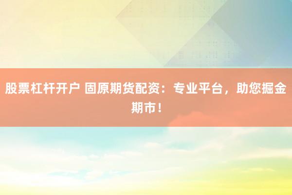 股票杠杆开户 固原期货配资：专业平台，助您掘金期市！