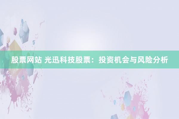 股票网站 光迅科技股票：投资机会与风险分析