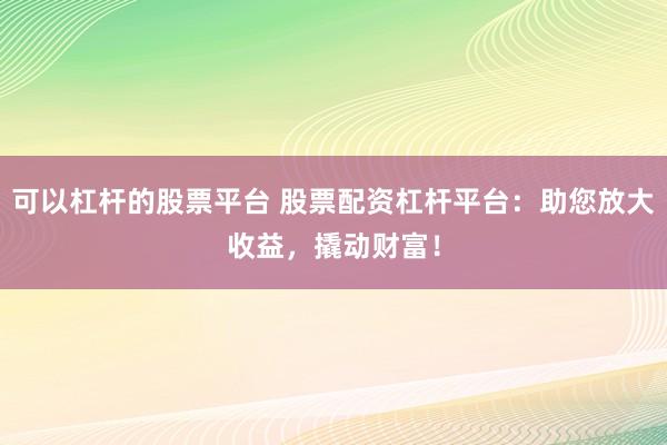 可以杠杆的股票平台 股票配资杠杆平台:助您放大收益,撬动财富!