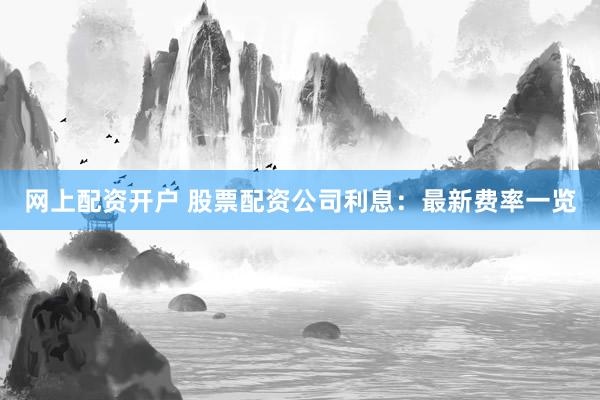 网上配资开户 股票配资公司利息：最新费率一览