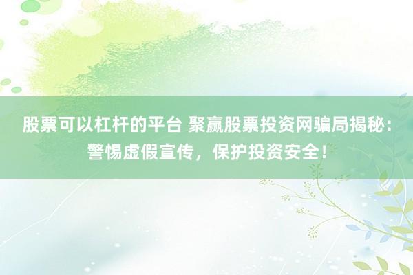 股票可以杠杆的平台 聚赢股票投资网骗局揭秘：警惕虚假宣传，保护投资安全！