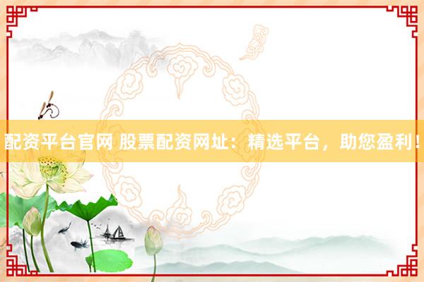 配资平台官网 股票配资网址：精选平台，助您盈利！