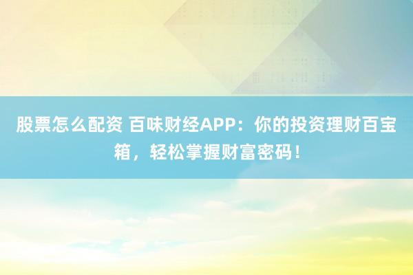 股票怎么配资 百味财经APP：你的投资理财百宝箱，轻松掌握财富密码！