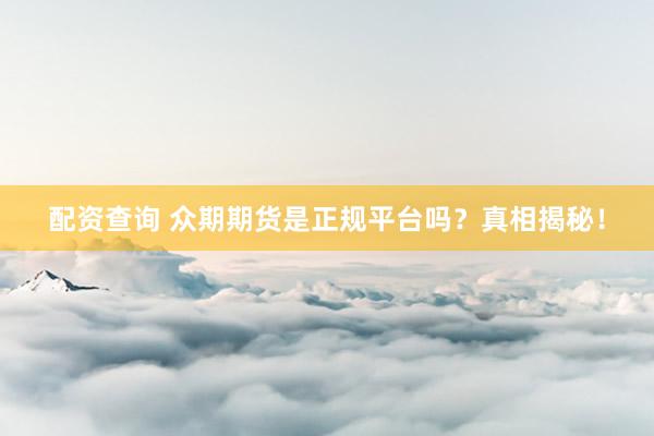 配资查询 众期期货是正规平台吗？真相揭秘！