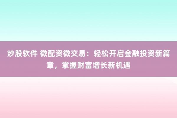 炒股软件 微配资微交易：轻松开启金融投资新篇章，掌握财富增长新机遇