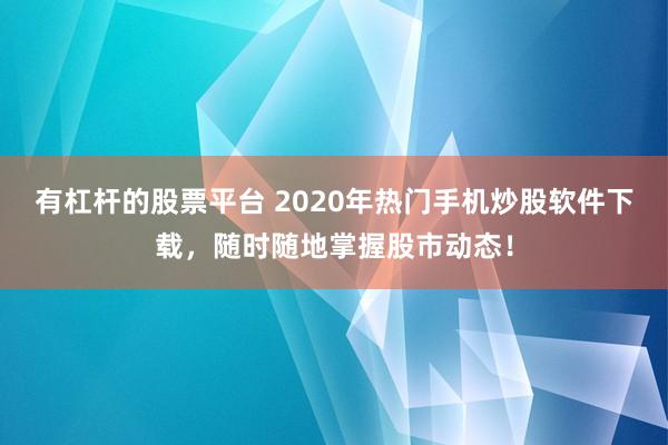 有杠杆的股票平台 2020年热门手机炒股软件下载，随时随地掌握股市动态！