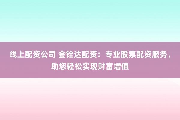 线上配资公司 金铨达配资：专业股票配资服务，助您轻松实现财富增值