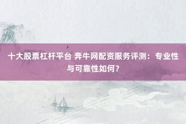 十大股票杠杆平台 奔牛网配资服务评测：专业性与可靠性如何？
