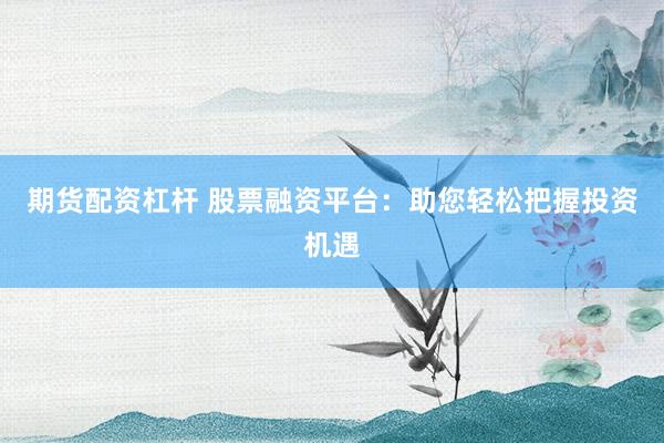 期货配资杠杆 股票融资平台：助您轻松把握投资机遇
