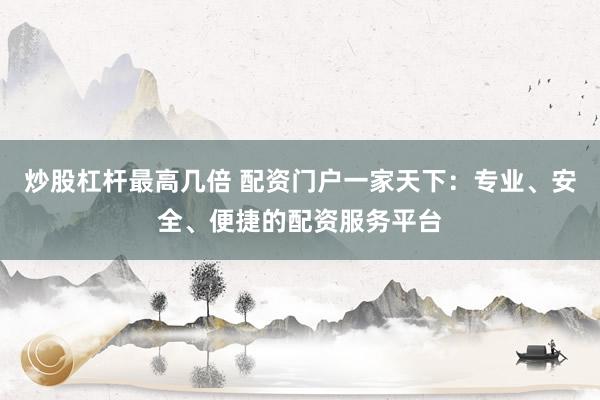 炒股杠杆最高几倍 配资门户一家天下：专业、安全、便捷的配资服务平台